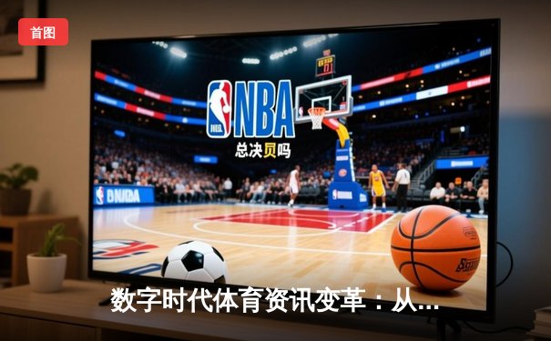 数字时代体育资讯变革：从信息传递到沉浸式体验的进化