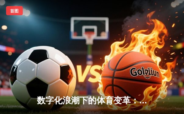 数字化浪潮下的体育变革：从观赛体验到产业生态的全面重塑