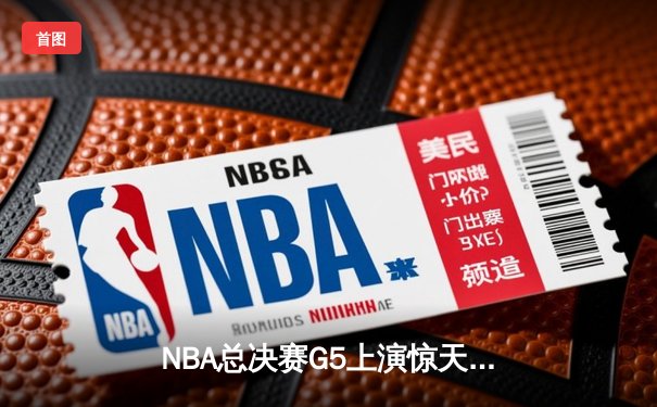 NBA总决赛G5上演惊天逆转 独行侠绝地反击险胜凯尔特人