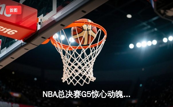 NBA总决赛G5惊心动魄，约基奇三双率掘金逆转取胜