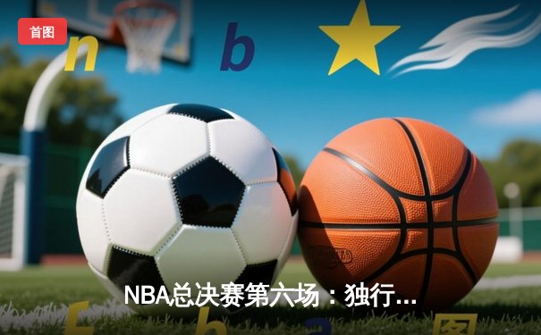 NBA总决赛第六场：独行侠惊天逆转，东契奇狂砍三双率队挺进抢七
