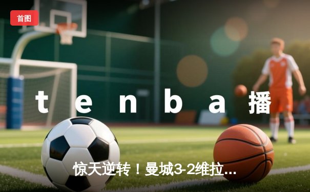 惊天逆转！曼城3-2维拉锁定英超四连冠 罗德里制胜球定乾坤