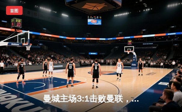 曼城主场3:1击败曼联，哈兰德双响锁定胜局