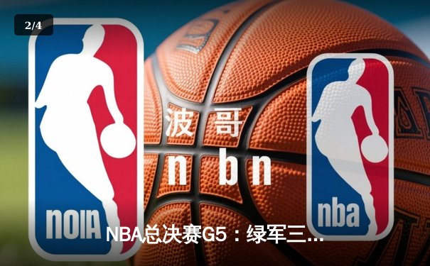 NBA总决赛G5：绿军三分雨浇灭独行侠逆转希望，塔图姆全能表现锁定赛点 - 2