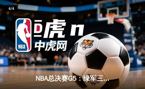 NBA总决赛G5：绿军三分雨浇灭独行侠逆转希望，塔图姆全能表现锁定赛点 - 4