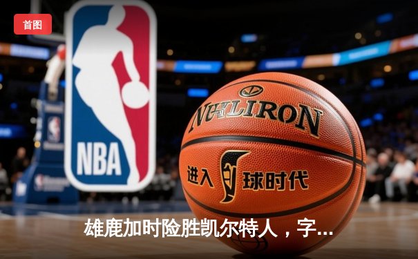 雄鹿加时险胜凯尔特人，字母哥44+14+7主宰关键战役